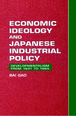 Economic Ideology and Japanese Industrial Policy: Developmentalism from 1931 to 1965 - Gao, Bai