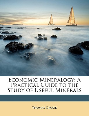 Economic Mineralogy: A Practical Guide to the Study of Useful Minerals - Crook, Thomas, Ph.D.