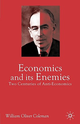 Economics and Its Enemies: Two Centuries of Anti-Economics - Coleman, William Oliver