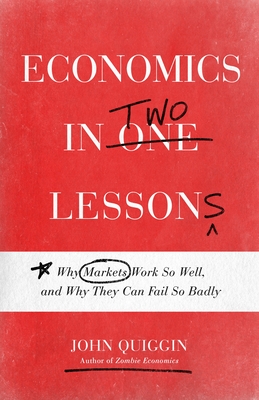 Economics in Two Lessons: Why Markets Work So Well, and Why They Can Fail So Badly - Quiggin, John