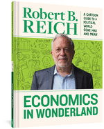 Economics in Wonderland: Robert Reich's Cartoon Guide to a Political World Gone Mad and Mean