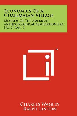 Economics of a Guatemalan Village: Memoirs of the American Anthropological Association V43, No. 3, Part 3 - Wagley, Charles, and Linton, Ralph (Editor), and Shapiro, Harry L (Editor)