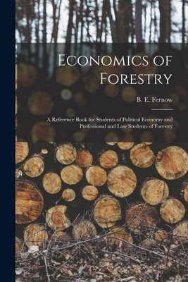 Economics of Forestry [microform]: a Reference Book for Students of Political Economy and Professional and Law Students of Forestry - Fernow, B E (Bernhard Eduard) 1851 (Creator)
