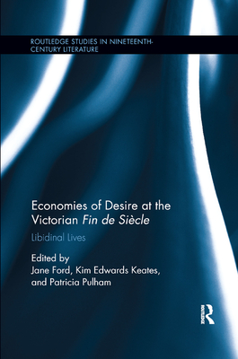 Economies of Desire at the Victorian Fin de Sicle: Libidinal Lives - Ford, Jane (Editor), and Keates, Kim Edwards (Editor), and Pulham, Patricia, Dr. (Editor)