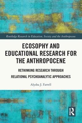Ecosophy and Educational Research for the Anthropocene: Rethinking Research through Relational Psychoanalytic Approaches - Farrell, Alysha J