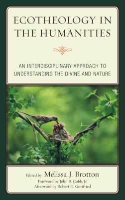 Ecotheology in the Humanities: An Interdisciplinary Approach to Understanding the Divine and Nature - Brotton, Melissa (Editor), and Cobb Jr., John (Foreword by), and Ellen Bernstein (Contributions by)