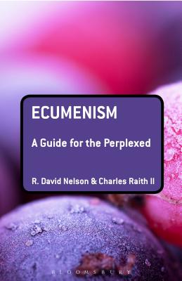 Ecumenism: A Guide for the Perplexed - Nelson, R David, and Raith II, Charles