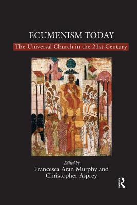 Ecumenism Today: The Universal Church in the 21st Century - Asprey, Christopher, and Murphy, Francesca Aran (Editor)