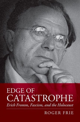 Edge of Catastrophe: Erich Fromm, Fascism, and the Holocaust - Frie, Roger, Professor