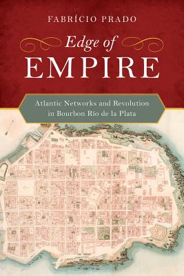 Edge of Empire: Atlantic Networks and Revolution in Bourbon Ro de la Plata - Prado, Fabrcio, Dr.