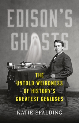Edison's Ghosts: The Untold Weirdness of History's Greatest Geniuses - Spalding, Katie