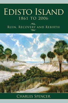 Edisto Island, 1861 to 2006: Ruin, Recovery and Rebirth - Spencer, Charles