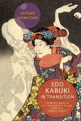 EDO Kabuki in Transition: From the Worlds of the Samurai to the Vengeful Female Ghost - Shimazaki, Satoko