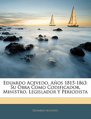 Eduardo Acevedo, Aos 1815-1863: Su Obra Como Codificador, Ministro, Legislador Y Periodista - Acevedo, Eduardo