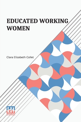 Educated Working Women: Essays On The Economic Position Of Women Workers In The Middle Classes - Collet, Clara Elizabeth