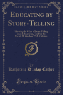 Educating by Story-Telling: Showing the Value of Story-Telling as an Educational, Tool for the Use of All Workers with Children (Classic Reprint)