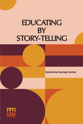 Educating By Story-Telling: Showing The Value Of Story-Telling As An Educational Tool For The Use Of All Workers With Children Edited By Clark W. Hetherington - Cather, Katherine Dunlap, and Hetherington, Clark W (Editor)