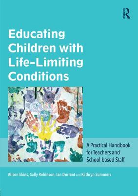 Educating Children with Life-Limiting Conditions: A Practical Handbook for Teachers and School-based Staff - Ekins, Alison, and Robinson, Sally, and Durrant, Ian