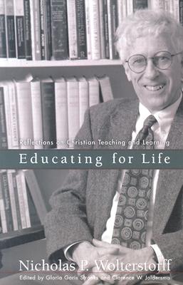 Educating for Life: Reflections on Christian Teaching and Learning - Wolterstorff, Nicholas P, and Stronks, Gloria Goris (Editor), and Joldersma, Clarence W (Editor)