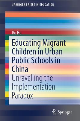 Educating Migrant Children in Urban Public Schools in China: Unravelling the Implementation Paradox - Hu, Bo