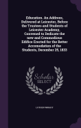 Education. An Address, Delivered at Leicester, Before the Trustees and Students of Leicester Academy, Convened to Dedicate the new and Commodious Edifice Erected for the Better Accomodation of the Students, December 25, 1833