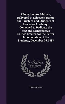 Education. An Address, Delivered at Leicester, Before the Trustees and Students of Leicester Academy, Convened to Dedicate the new and Commodious Edifice Erected for the Better Accomodation of the Students, December 25, 1833 - Wright, Luther