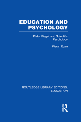 Education and Psychology: Plato, Piaget and Scientific Psychology - Egan, Kieran, Professor