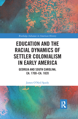 Education and the Racial Dynamics of Settler Colonialism in Early America: Georgia and South Carolina, ca. 1700-ca. 1820 - Spady, James O'Neil