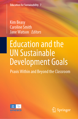 Education and the UN Sustainable Development Goals: Praxis Within and Beyond the Classroom - Beasy, Kim (Editor), and Smith, Caroline (Editor), and Watson, Jane (Editor)