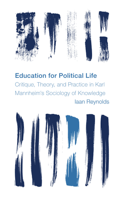 Education for Political Life: Critique, Theory, and Practice in Karl Mannheim's Sociology of Knowledge - Reynolds, Iaan