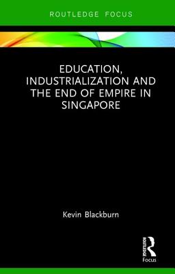 Education, Industrialization and the End of Empire in Singapore - Blackburn, Kevin