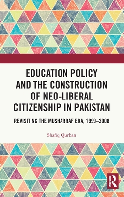 Education Policy and the Construction of Neo-Liberal Citizenship in Pakistan: Revisiting the Musharraf Era, 1999-2008 - Qurban, Shafiq