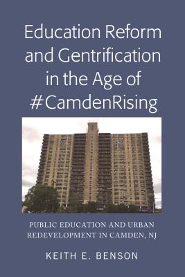 Education Reform and Gentrification in the Age of #CamdenRising: Public Education and Urban Redevelopment in Camden, NJ - Benson, Keith E