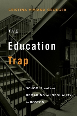 Education Trap: Schools and the Remaking of Inequality in Boston - Groeger, Cristina Viviana