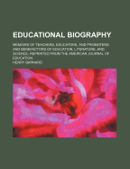 Educational Biography. Memoirs of Teachers, Educators, and Promoters and Benefactors of Education, Literature, and Science, Reprinted from the American Journal of Education