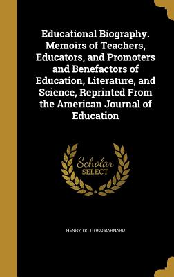 Educational Biography. Memoirs of Teachers, Educators, and Promoters and Benefactors of Education, Literature, and Science, Reprinted From the American Journal of Education - Barnard, Henry 1811-1900