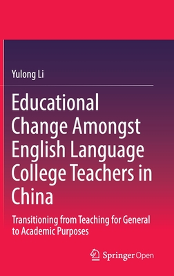 Educational Change Amongst English Language College Teachers in China: Transitioning from Teaching for General to Academic Purposes - Li, Yulong