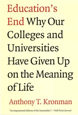 Education's End: Why Our Colleges and Universities Have Given Up on the Meaning of Life - Kronman, Anthony T, Professor