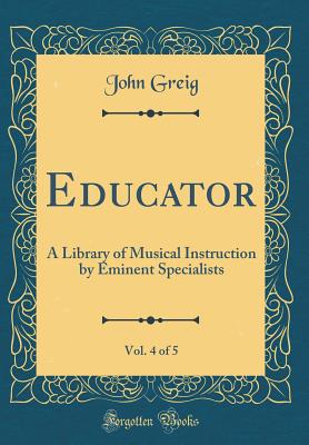 Educator, Vol. 4 of 5: A Library of Musical Instruction by Eminent Specialists (Classic Reprint) - Greig, John