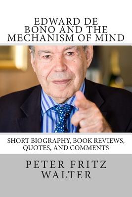 Edward de Bono and the Mechanism of Mind: Short Biography, Book Reviews, Quotes, and Comments - Walter, Peter Fritz