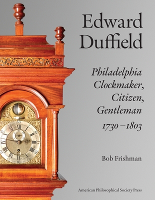 Edward Duffield: Philadelphia Clockmaker, Citizen, Gentleman, 1730-1803 - Frishman, Bob