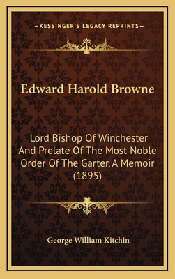 Edward Harold Browne: Lord Bishop of Winchester and Prelate of the Most Noble Order of the Garter, a Memoir - Kitchin, George William