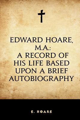 Edward Hoare, M.A.: A Record of His Life Based Upon a Brief Autobiography - Hoare, E