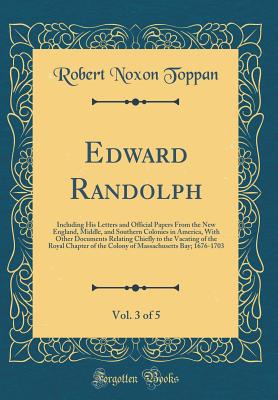Edward Randolph, Vol. 3 of 5: Including His Letters and Official Papers from the New England, Middle, and Southern Colonies in America, with Other Documents Relating Chiefly to the Vacating of the Royal Chapter of the Colony of Massachusetts Bay; 1676-170 - Toppan, Robert Noxon