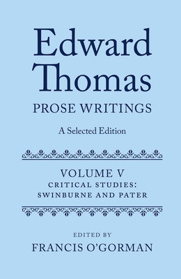 Edward Thomas: Prose Writings: A Selected Edition: Volume V: Critical Studies: Swinburne and Pater - O'Gorman, Francis (Editor)