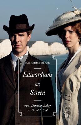 Edwardians on Screen: From Downton Abbey to Parade's End - Byrne, Katherine