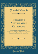 Edwards's Australasian Catalogue: Catalogue of Books Relating to Australasia, Malaysia, Polynesia, the Pacific Coast of America, and the South Seas (Classic Reprint)