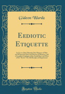Eediotic Etiquette: An Up-To-Date Manual of the Manners of Men and Women for Men and Women of Manners, and a Complete Catalogue of the Social Dues and Most of the "don'ts" for All Disciples of Deportment (Classic Reprint)