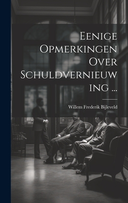 Eenige Opmerkingen Over Schuldvernieuwing ... - Bijleveld, Willem Frederik