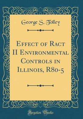 Effect of Ract II Environmental Controls in Illinois, R80-5 (Classic Reprint) - Tolley, George S